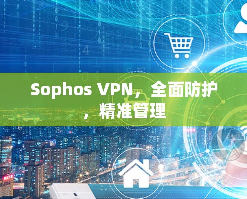 Sophos VPN,全面防护,精准管理