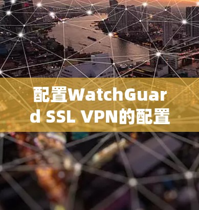 配置WatchGuard SSL VPN的配置文件和设置是一个系统性的过程,涉及多个部分,包括服务器端配置、客户端配置、权限管理以及安全设置。以下是对该过程的总结和建议
