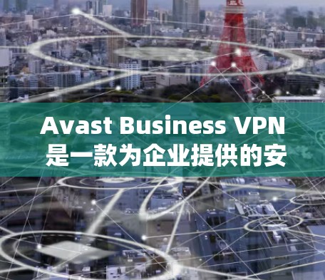 Avast Business VPN 是一款为企业提供的安全客户端,旨在保护企业的数据和网络。以下是下载并使用 Avast Business VPN 的步骤