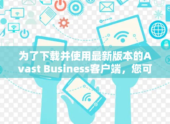 为了下载并使用最新版本的Avast Business客户端,您可以按照以下步骤进行
