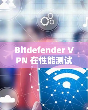 Bitdefender VPN 在性能测试中表现出良好表现,但仍有优化空间。以下是详细的分析和改进建议