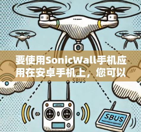 要使用SonicWall手机应用在安卓手机上,您可以按照以下步骤进行操作