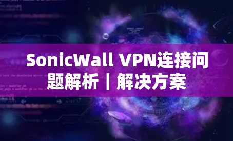 SonicWall VPN连接问题解析|解决方案