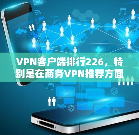 VPN客户端排行226,特别是在商务VPN推荐方面,是一个综合考虑多方面因素的决策过程。以下是基于223年数据和一些常见应用的综合评价和推荐