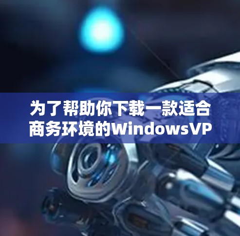 为了帮助你下载一款适合商务环境的WindowsVPN客户端,我整理了几个推荐的选项。这些应用既有免费的,也有付费的,适合不同需求的用户