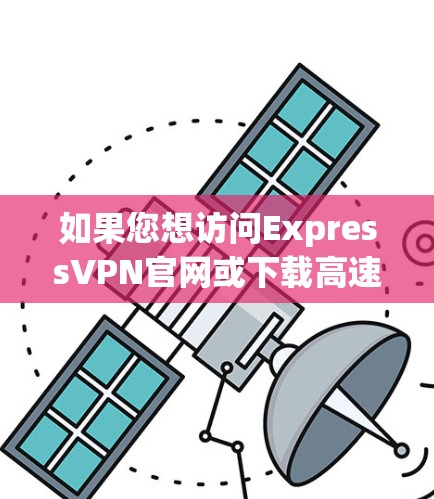如果您想访问ExpressVPN官网或下载高速VPN加速器,可以按照以下步骤操作