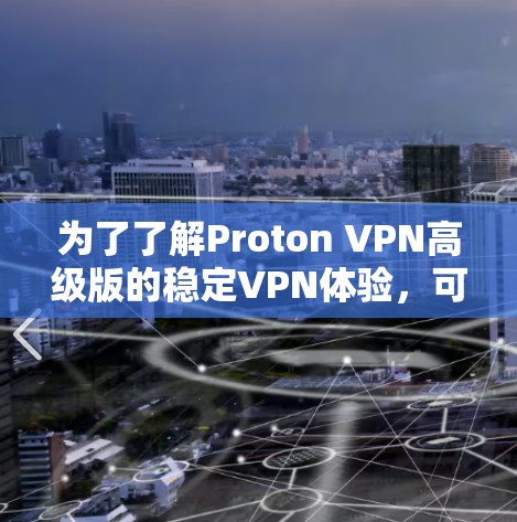 为了了解Proton VPN高级版的稳定VPN体验,可以按照以下步骤进行评估和决策