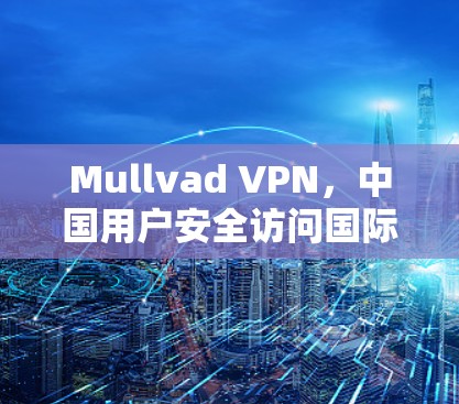 Mullvad VPN,中国用户安全访问国际网络的优质选择