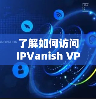了解如何访问IPVanish VPN官网的下载入口、安装客户端以及使用步骤,可以按照以下步骤进行