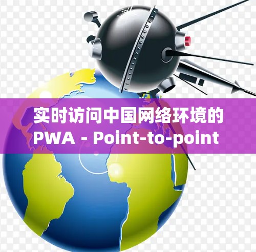 实时访问中国网络环境的PWA-Point-to-point Web Application(PWA-PWAW)