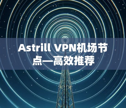 Astrill VPN机场节点—高效推荐