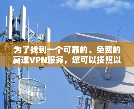 为了找到一个可靠的、免费的高速VPN服务,您可以按照以下步骤进行