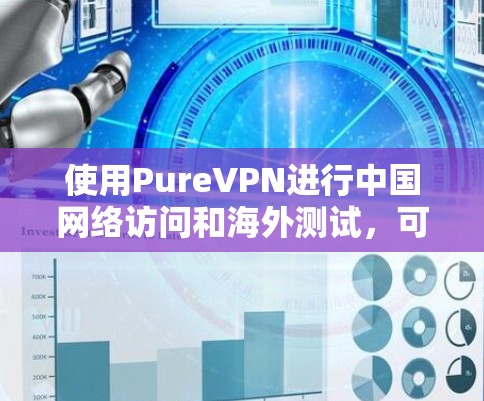 使用PureVPN进行中国网络访问和海外测试,可以提供一个安全、加密的网络环境。以下是详细的步骤和注意事项