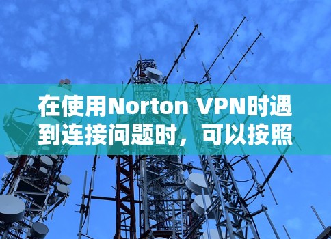 在使用Norton VPN时遇到连接问题时,可以按照以下步骤进行排查和解决