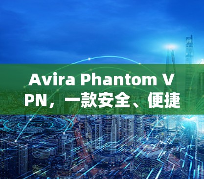 Avira Phantom VPN，一款安全、便捷的<strong>免费VPN</strong>解决方案