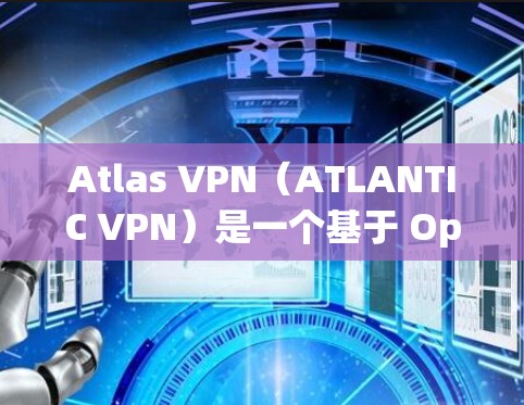 Atlas VPN(ATLANTIC VPN)是一个基于 OpenVPN 树道协议的VPN应用,主要面向个人用户和小规模组织。通过测试和分析,我们可以了解其性能表现及其在不同环境下的表现