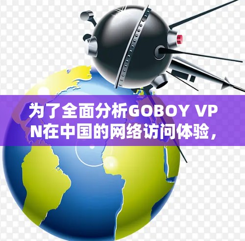 为了全面分析GOBOY VPN在中国的网络访问体验,以下是详细的步骤和分析