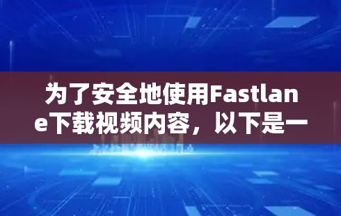 为了安全地使用Fastlane下载视频内容,以下是一个清晰的步骤指南