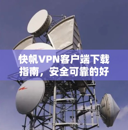 快帆VPN客户端下载指南，安全可靠的好选择
