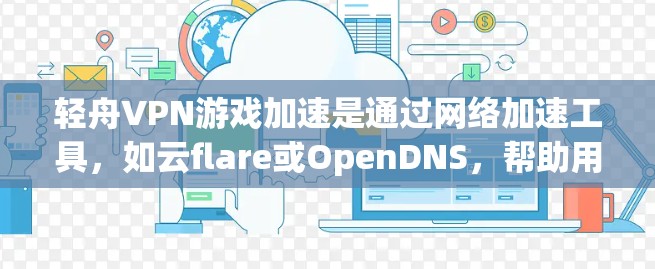轻舟VPN游戏加速是通过网络加速工具,如云flare或OpenDNS,帮助用户更快地下载游戏内容。以下是关于该功能的详细分析