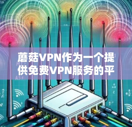 蘑菇VPN作为一个提供<strong>免费VPN</strong>服务的平台，以其安全、可靠和贴心的服务受到用户的一致好评。以下是对蘑菇VPN的详细介绍和评价，以及它在<strong>免费VPN</strong>排行中的表现