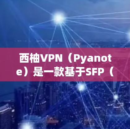 西柚VPN（Pyanote）是一款基于SFP（以太网）的高速VPN服务，提供高速的网络连接和稳定的用户体验。以下是对其速度测试和性能分析的总结