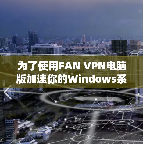为了使用FAN VPN电脑版加速你的Windows系统，以下是一步步的指南