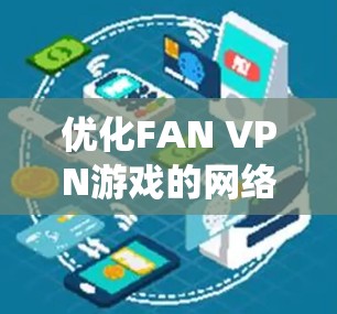 优化FAN VPN游戏的网络性能是一个系统性的工作,需要从多个角度入手,以确保FAN VPN能够快速、安全地连接到目标网站。以下是逐步的优化方案