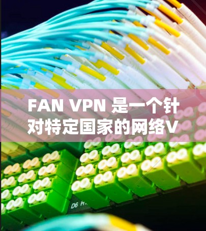 FAN VPN 是一个针对特定国家的网络VPN工具,专为访问其他国家的网络而设计。以下是对 FAN VPN 的详细介绍和推荐