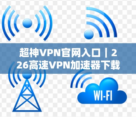 超神VPN官网入口|226高速VPN加速器下载