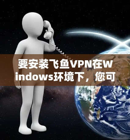 要安装飞鱼VPN在Windows环境下,您可以按照以下步骤进行