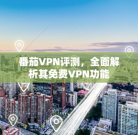 番茄VPN评测，全面解析其<strong>免费VPN</strong>功能