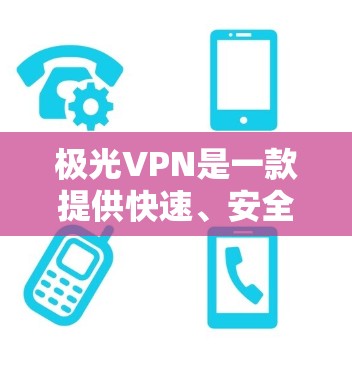 极光VPN是一款提供快速、安全且易于使用的VPN软件,适合多种使用场景。以下是对极光VPN的详细介绍