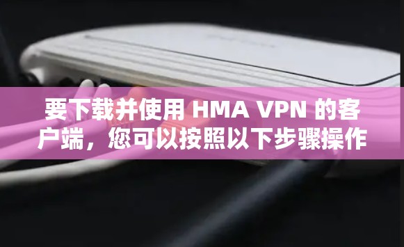 要下载并使用 HMA VPN 的客户端，您可以按照以下步骤操作
