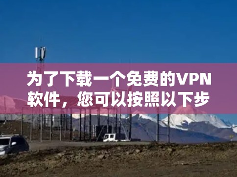 为了下载一个免费的VPN软件，您可以按照以下步骤操作