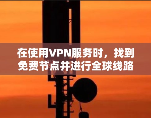 在使用VPN服务时，找到免费节点并进行全球线路测试是一个重要步骤。以下是详细的步骤指南