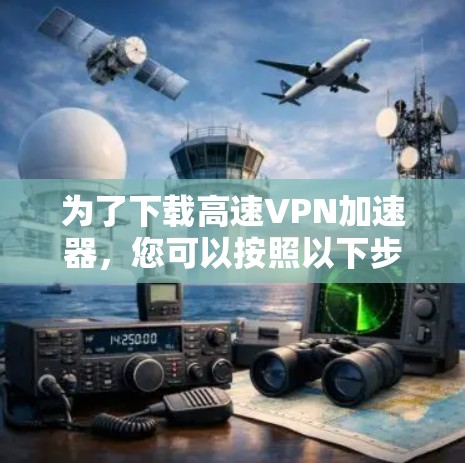 为了下载高速VPN加速器，您可以按照以下步骤操作